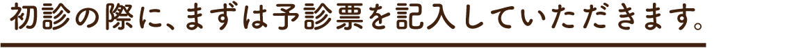 初診の際に、まずは問診票を記入していただきます。