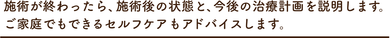 施術が終わったら、施術後の状態と、今後の治療計画を説明します。ご家庭でもできるセルフケアもアドバイスします。